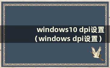 windows10 dpi设置（windows dpi设置）